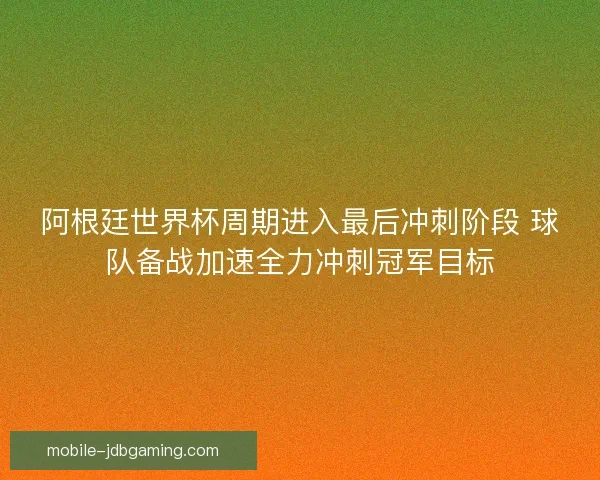 阿根廷世界杯周期进入最后冲刺阶段 球队备战加速全力冲刺冠军目标 阿根廷世界杯周期进入最后冲刺阶段 球队备战加速全力冲刺冠军目标