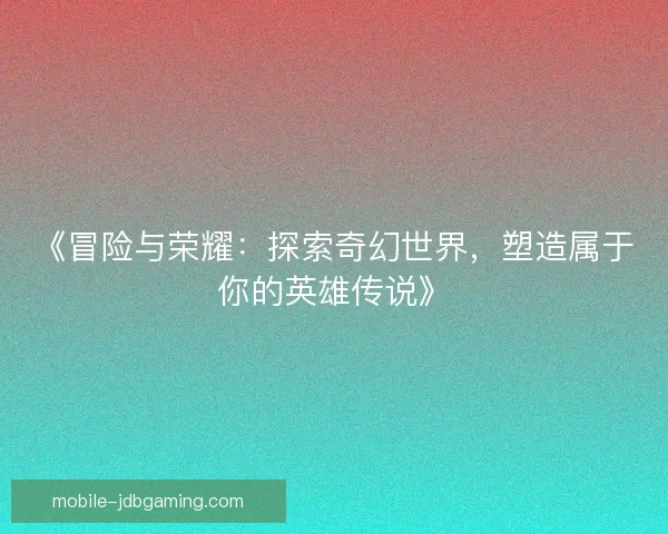 《冒险与荣耀:探索奇幻世界,塑造属于你的英雄传说》 《冒险与荣耀:探索奇幻世界,塑造属于你的英雄传说》