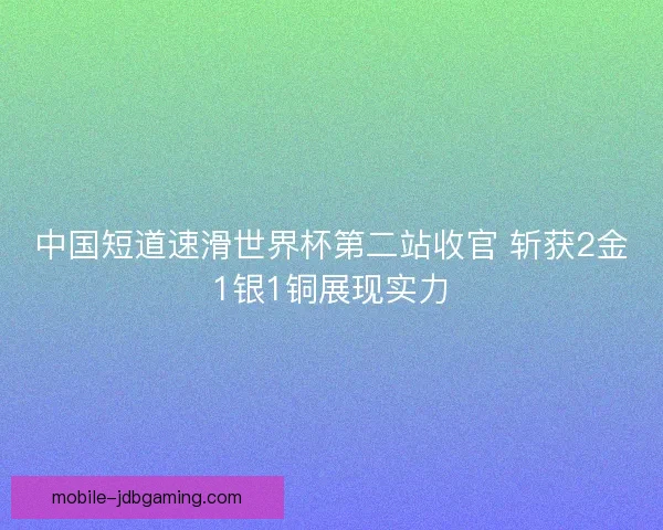 中国短道速滑世界杯第二站收官 斩获2金1银1铜展现实力 中国短道速滑世界杯第二站收官 斩获2金1银1铜展现实力
