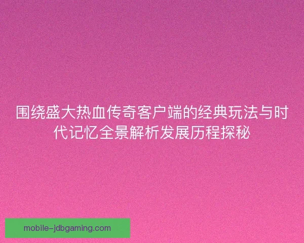围绕盛大热血传奇客户端的经典玩法与时代记忆全景解析发展历程探秘 围绕盛大热血传奇客户端的经典玩法与时代记忆全景解析发展历程探秘