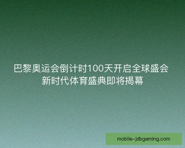 巴黎奥运会倒计时100天开启全球盛会 新时代体育盛典即将揭幕 巴黎奥运会倒计时100天开启全球盛会 新时代体育盛典即将揭幕