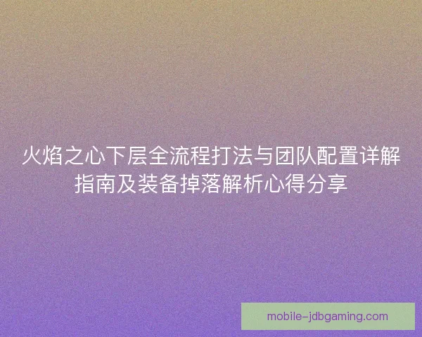 火焰之心下层全流程打法与团队配置详解指南及装备掉落解析心得分享