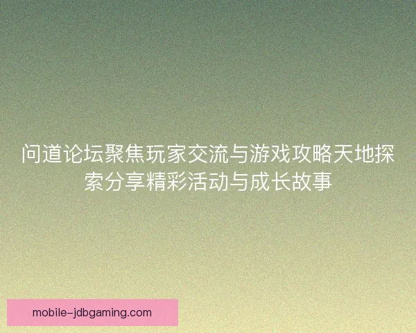 问道论坛聚焦玩家交流与游戏攻略天地探索分享精彩活动与成长故事