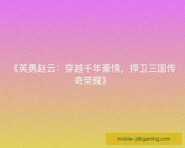 《英勇赵云：穿越千年豪情，捍卫三国传奇荣耀》