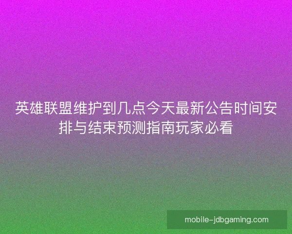 英雄联盟维护到几点今天最新公告时间安排与结束预测指南玩家必看