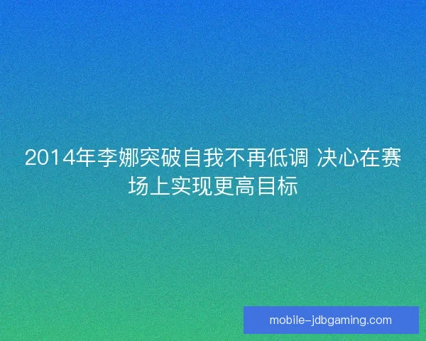 2014年李娜突破自我不再低调 决心在赛场上实现更高目标