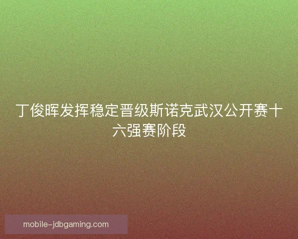 丁俊晖发挥稳定晋级斯诺克武汉公开赛十六强赛阶段