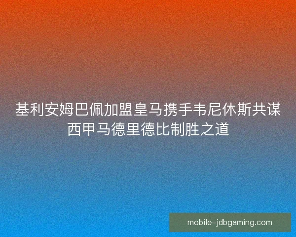 基利安姆巴佩加盟皇马携手韦尼休斯共谋西甲马德里德比制胜之道