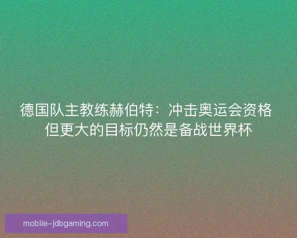 德国队主教练赫伯特：冲击奥运会资格 但更大的目标仍然是备战世界杯