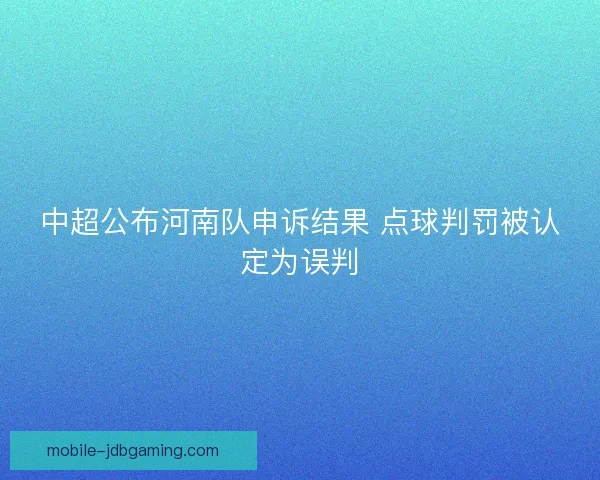 中超公布河南队申诉结果 点球判罚被认定为误判