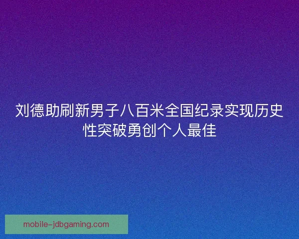 刘德助刷新男子八百米全国纪录实现历史性突破勇创个人最佳