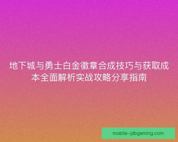 地下城与勇士白金徽章合成技巧与获取成本全面解析实战攻略分享指南 地下城与勇士白金徽章合成技巧与获取成本全面解析实战攻略分享指南