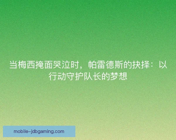 当梅西掩面哭泣时，帕雷德斯的抉择：以行动守护队长的梦想