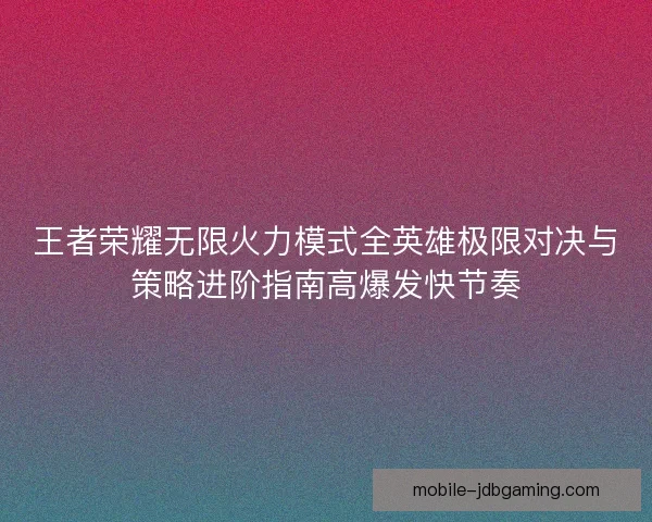 王者荣耀无限火力模式全英雄极限对决与策略进阶指南高爆发快节奏