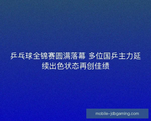 乒乓球全锦赛圆满落幕 多位国乒主力延续出色状态再创佳绩 乒乓球全锦赛圆满落幕 多位国乒主力延续出色状态再创佳绩
